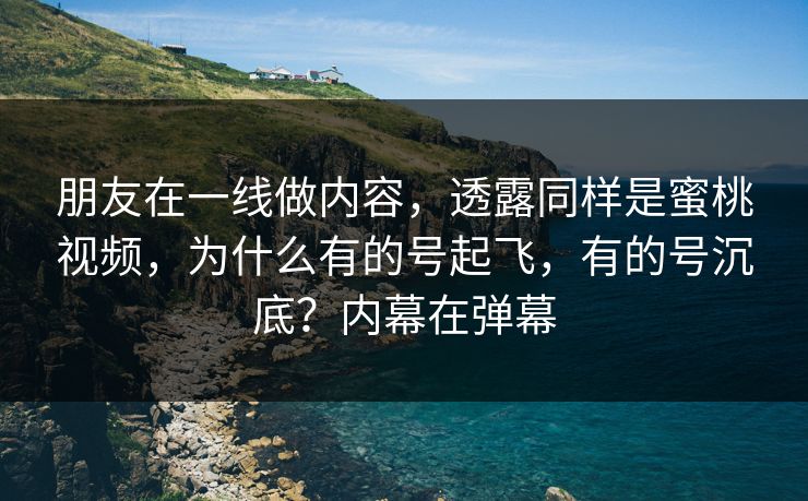 朋友在一线做内容，透露同样是蜜桃视频，为什么有的号起飞，有的号沉底？内幕在弹幕