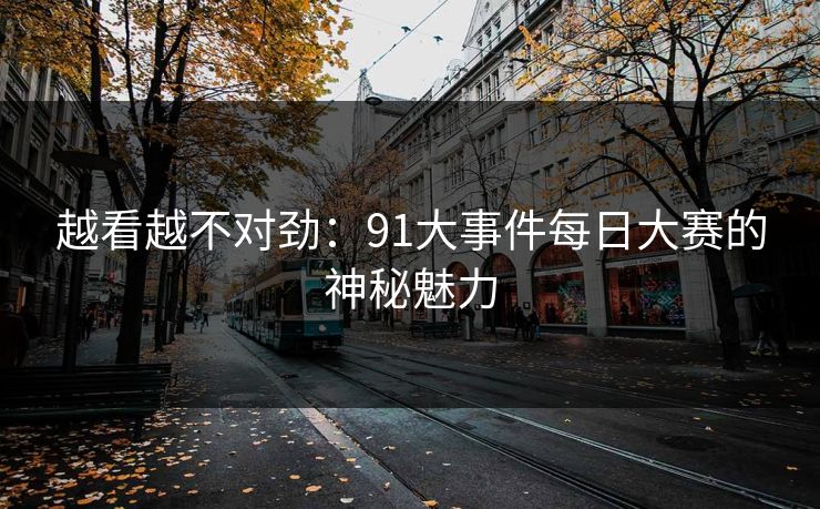 越看越不对劲：91大事件每日大赛的神秘魅力
