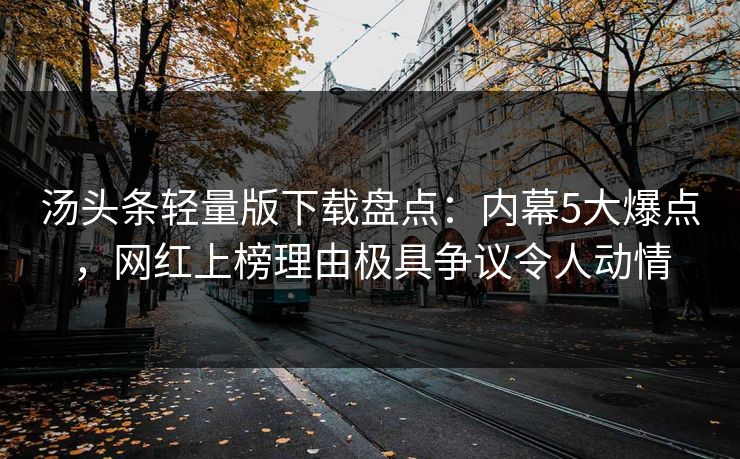 汤头条轻量版下载盘点：内幕5大爆点，网红上榜理由极具争议令人动情