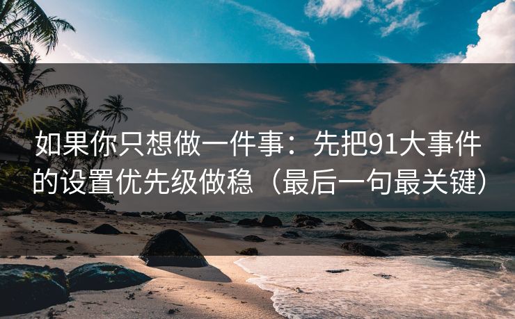 如果你只想做一件事：先把91大事件的设置优先级做稳（最后一句最关键）