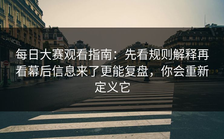 每日大赛观看指南：先看规则解释再看幕后信息来了更能复盘，你会重新定义它