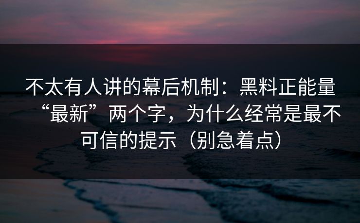 不太有人讲的幕后机制：黑料正能量“最新”两个字，为什么经常是最不可信的提示（别急着点）