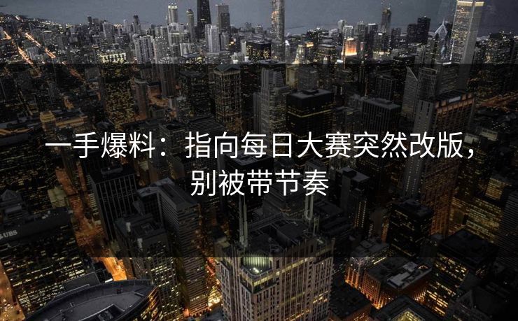 一手爆料：指向每日大赛突然改版，别被带节奏
