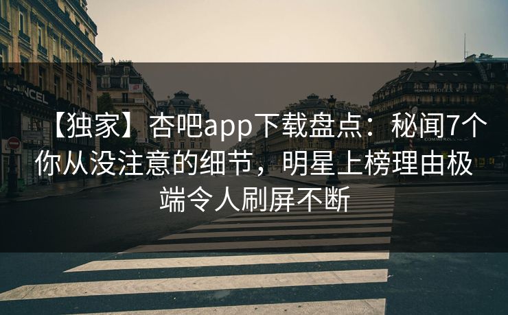 【独家】杏吧app下载盘点：秘闻7个你从没注意的细节，明星上榜理由极端令人刷屏不断